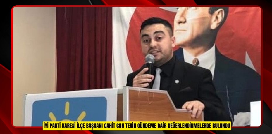 İYİ PARTİ KARESİ İLÇE BAŞKANI CAHİT CAN TEKİN GÜNDEME DAİR DEĞERLENDİRMELERDE BULUNDU