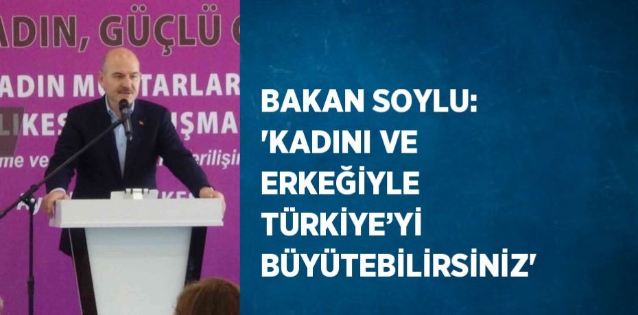 BAKAN SOYLU: 'KADINI VE ERKEĞİYLE TÜRKİYE’Yİ BÜYÜTEBİLİRSİNİZ'