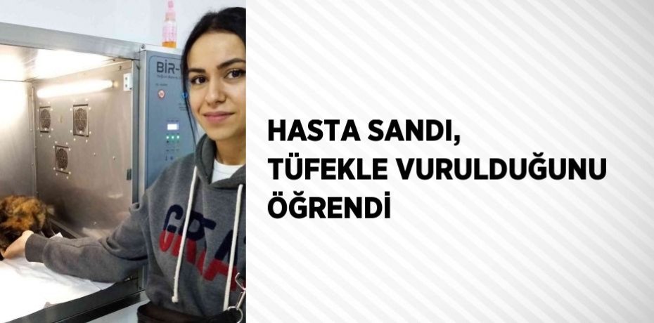 HASTA SANDI, TÜFEKLE VURULDUĞUNU ÖĞRENDİ