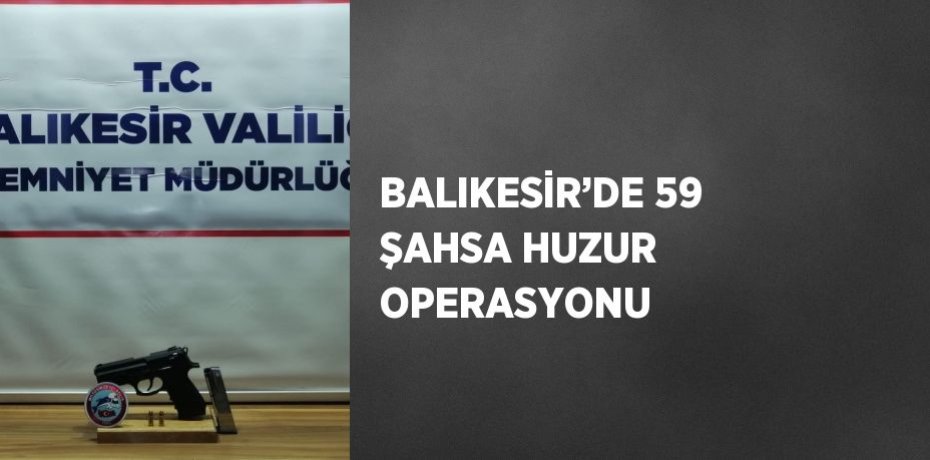 BALIKESİR’DE 59 ŞAHSA HUZUR OPERASYONU