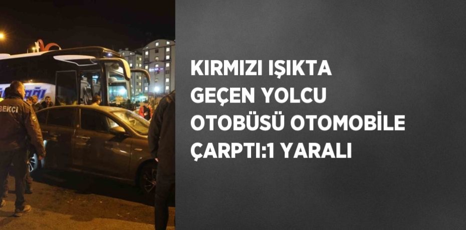 KIRMIZI IŞIKTA GEÇEN YOLCU OTOBÜSÜ OTOMOBİLE ÇARPTI:1 YARALI