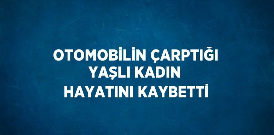 OTOMOBİLİN ÇARPTIĞI YAŞLI KADIN HAYATINI KAYBETTİ
