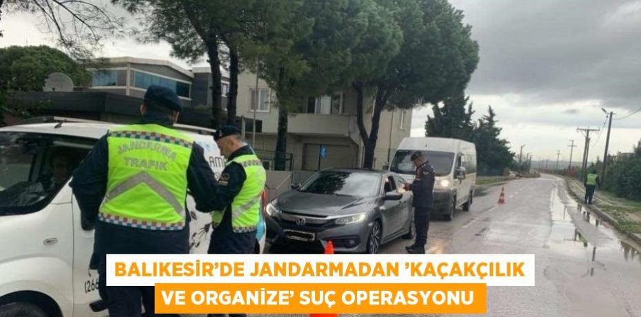 BALIKESİR’DE JANDARMADAN ’KAÇAKÇILIK VE ORGANİZE’ SUÇ OPERASYONU