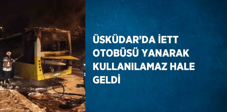 ÜSKÜDAR’DA İETT OTOBÜSÜ YANARAK KULLANILAMAZ HALE GELDİ