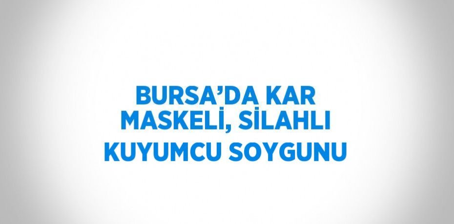 BURSA’DA KAR MASKELİ, SİLAHLI KUYUMCU SOYGUNU