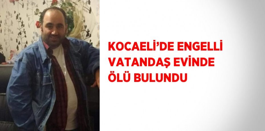 KOCAELİ’DE ENGELLİ VATANDAŞ EVİNDE ÖLÜ BULUNDU
