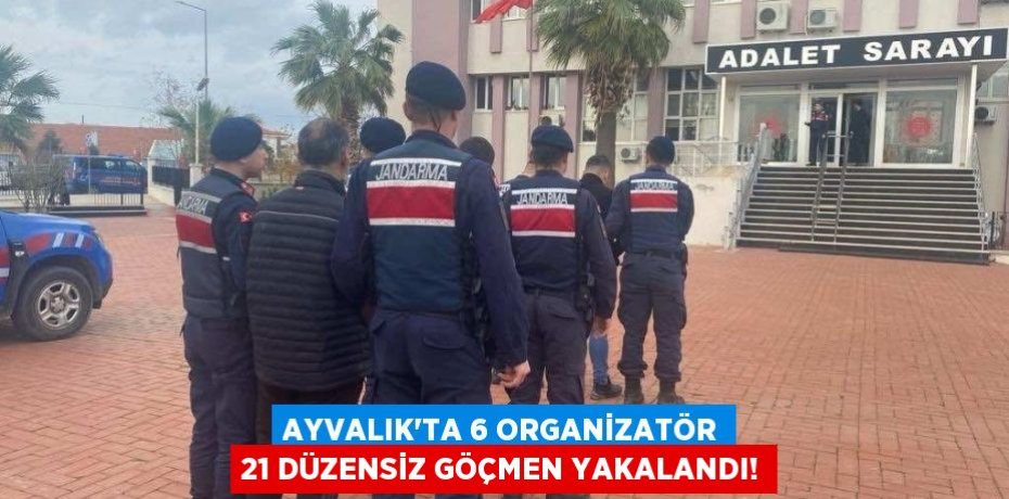 AYVALIK’TA 6 ORGANİZATÖR 21 DÜZENSİZ GÖÇMEN YAKALANDI!