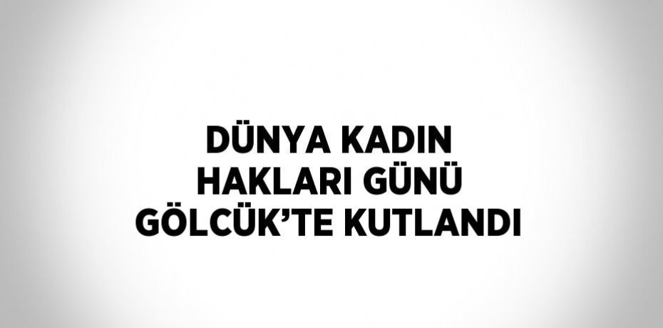 DÜNYA KADIN HAKLARI GÜNÜ GÖLCÜK’TE KUTLANDI