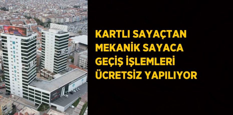 KARTLI SAYAÇTAN MEKANİK SAYACA GEÇİŞ İŞLEMLERİ ÜCRETSİZ YAPILIYOR