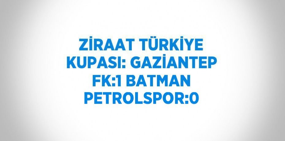 ZİRAAT TÜRKİYE KUPASI: GAZİANTEP FK:1 BATMAN PETROLSPOR:0