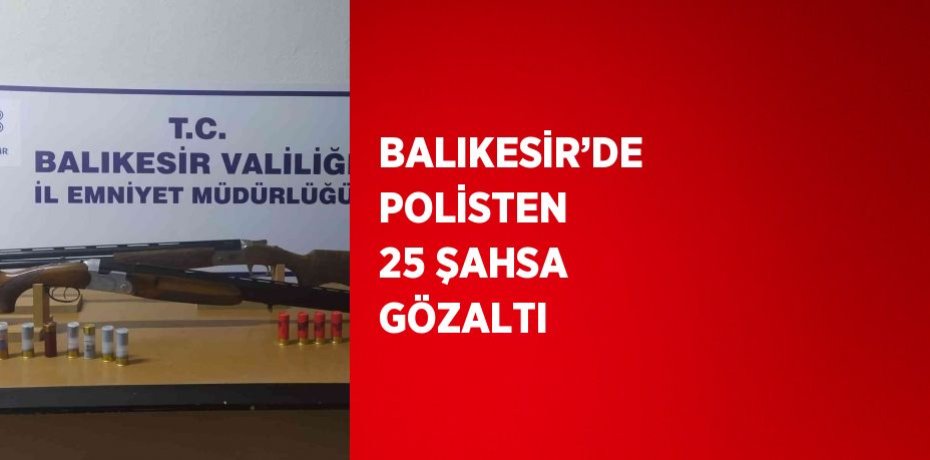 BALIKESİR’DE POLİSTEN 25 ŞAHSA GÖZALTI