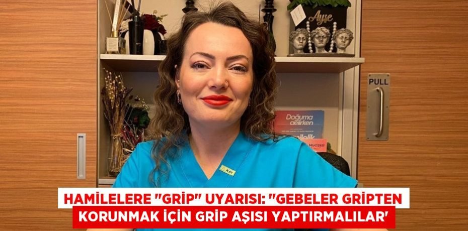Hamilelere "grip" uyarısı: "Gebeler gripten korunmak için grip aşısı yaptırmalılar”