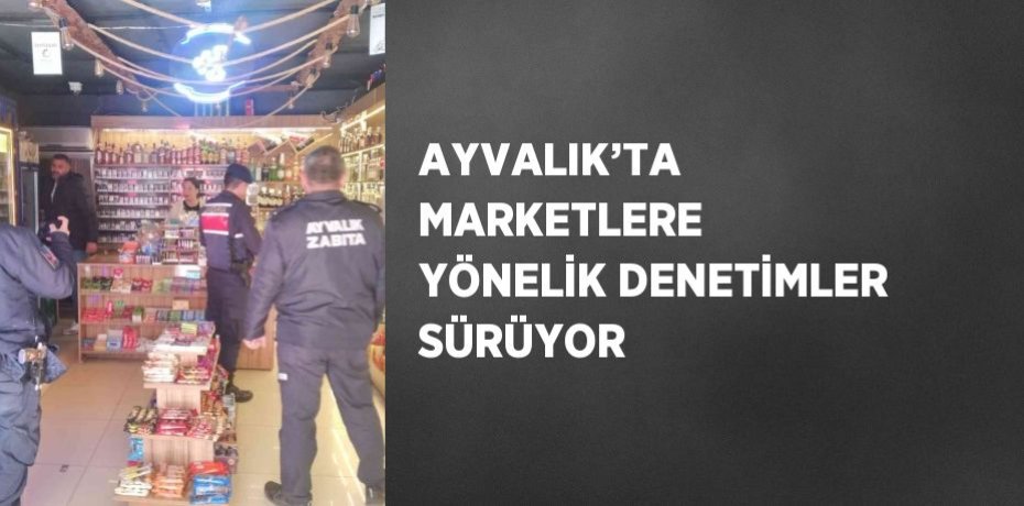 AYVALIK’TA MARKETLERE YÖNELİK DENETİMLER SÜRÜYOR