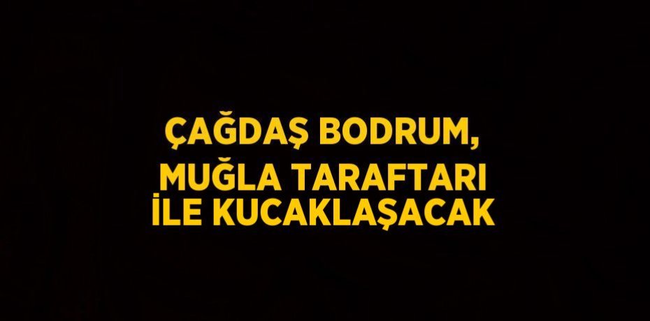 ÇAĞDAŞ BODRUM, MUĞLA TARAFTARI İLE KUCAKLAŞACAK