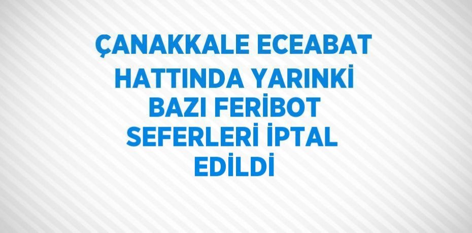 ÇANAKKALE ECEABAT HATTINDA YARINKİ BAZI FERİBOT SEFERLERİ İPTAL EDİLDİ
