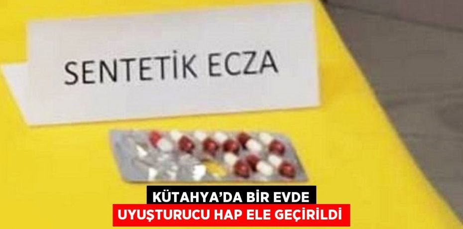 KÜTAHYA’DA BİR EVDE UYUŞTURUCU HAP ELE GEÇİRİLDİ