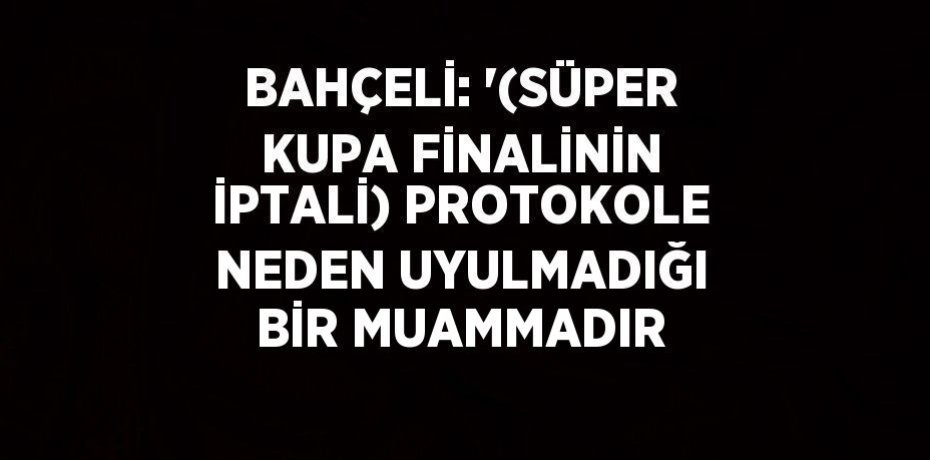 BAHÇELİ: '(SÜPER KUPA FİNALİNİN İPTALİ) PROTOKOLE NEDEN UYULMADIĞI BİR MUAMMADIR