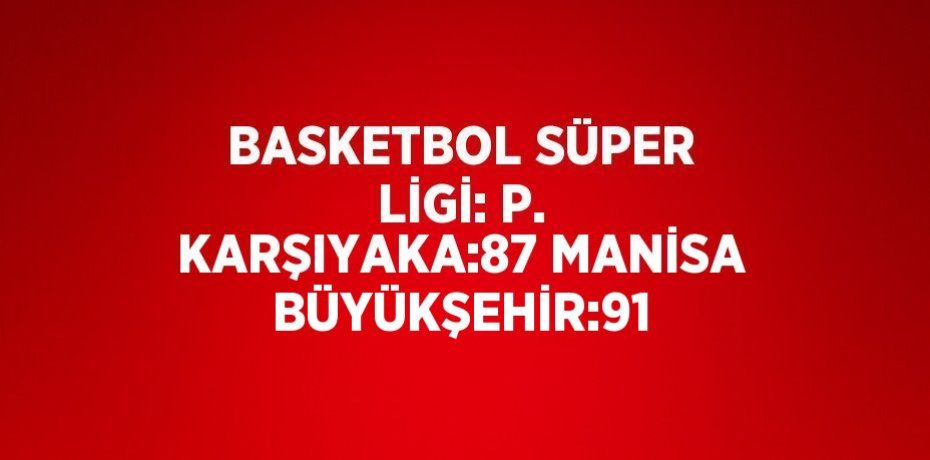 BASKETBOL SÜPER LİGİ: P. KARŞIYAKA:87 MANİSA BÜYÜKŞEHİR:91