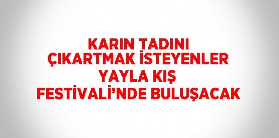 KARIN TADINI ÇIKARTMAK İSTEYENLER YAYLA KIŞ FESTİVALİ’NDE BULUŞACAK
