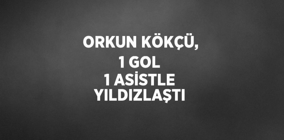 ORKUN KÖKÇÜ, 1 GOL 1 ASİSTLE YILDIZLAŞTI