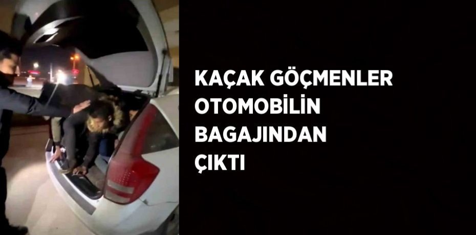 KAÇAK GÖÇMENLER OTOMOBİLİN BAGAJINDAN ÇIKTI