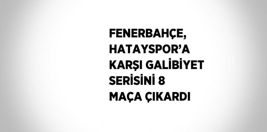 FENERBAHÇE, HATAYSPOR’A KARŞI GALİBİYET SERİSİNİ 8 MAÇA ÇIKARDI