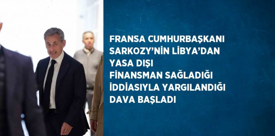 FRANSA CUMHURBAŞKANI SARKOZY’NİN LİBYA’DAN YASA DIŞI FİNANSMAN SAĞLADIĞI İDDİASIYLA YARGILANDIĞI DAVA BAŞLADI