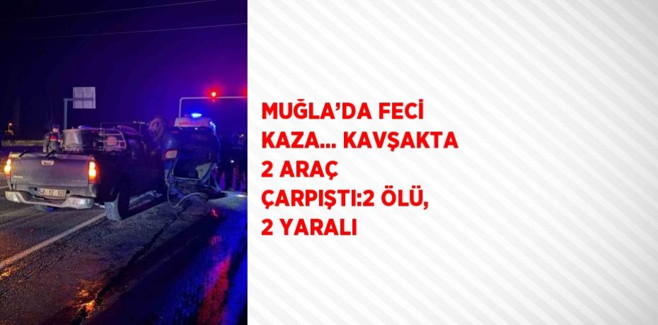 MUĞLA’DA FECİ KAZA... KAVŞAKTA 2 ARAÇ ÇARPIŞTI:2 ÖLÜ, 2 YARALI
