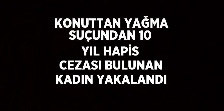 KONUTTAN YAĞMA SUÇUNDAN 10 YIL HAPİS CEZASI BULUNAN KADIN YAKALANDI