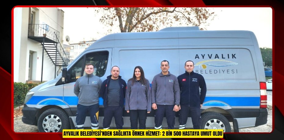 AYVALIK BELEDİYESİ’NDEN SAĞLIKTA ÖRNEK HİZMET: 2 BİN 500 HASTAYA UMUT OLDU