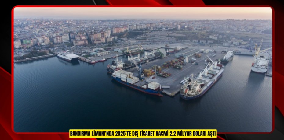 Bandırma Limanı’nda 2025’te dış ticaret hacmi 2,2 milyar doları aştı
