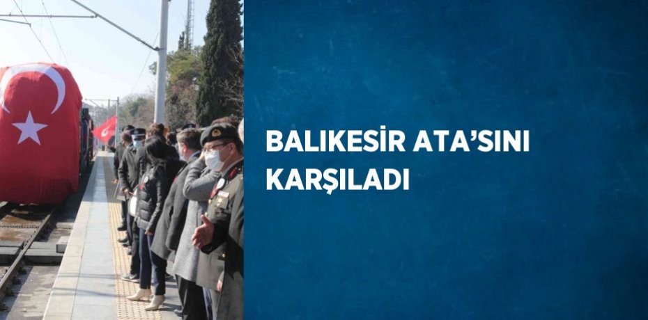 BALIKESİR ATA’SINI KARŞILADI