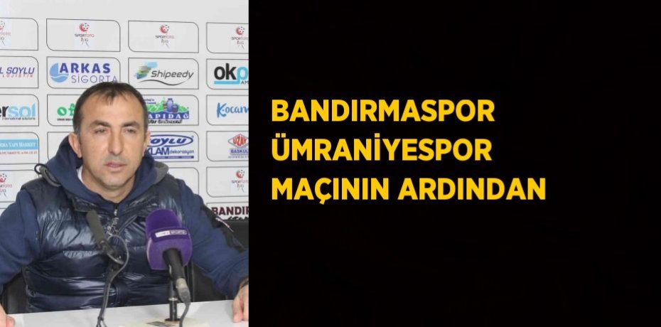 BANDIRMASPOR ÜMRANİYESPOR MAÇININ ARDINDAN