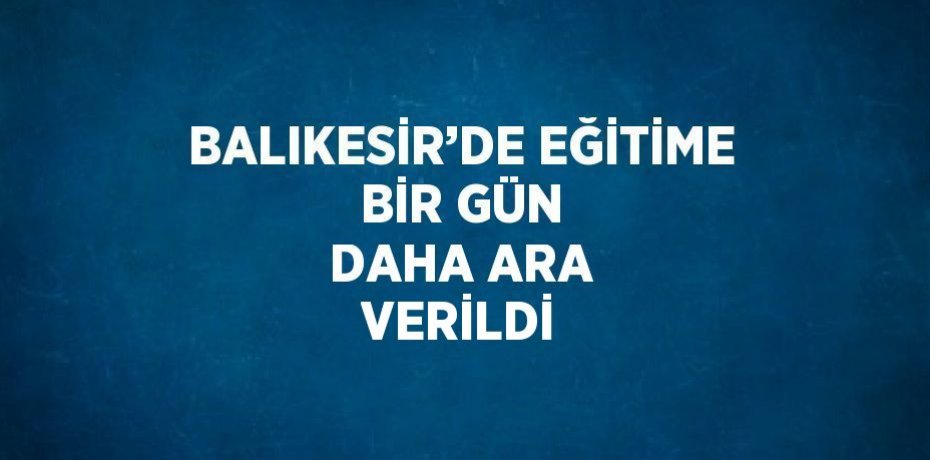 BALIKESİR’DE EĞİTİME BİR GÜN DAHA ARA VERİLDİ