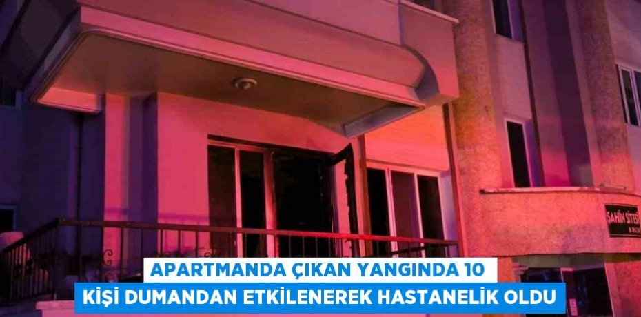 APARTMANDA ÇIKAN YANGINDA 10 KİŞİ DUMANDAN ETKİLENEREK HASTANELİK OLDU