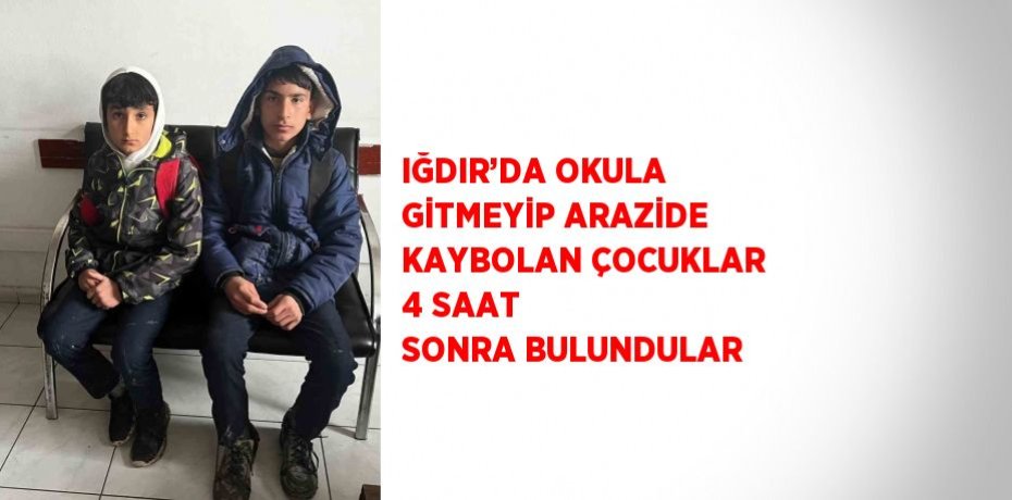 IĞDIR’DA OKULA GİTMEYİP ARAZİDE KAYBOLAN ÇOCUKLAR 4 SAAT SONRA BULUNDULAR