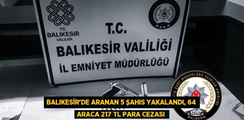 Balıkesir’de aranan 5 şahıs yakalandı, 64 araca 217 TL para cezası