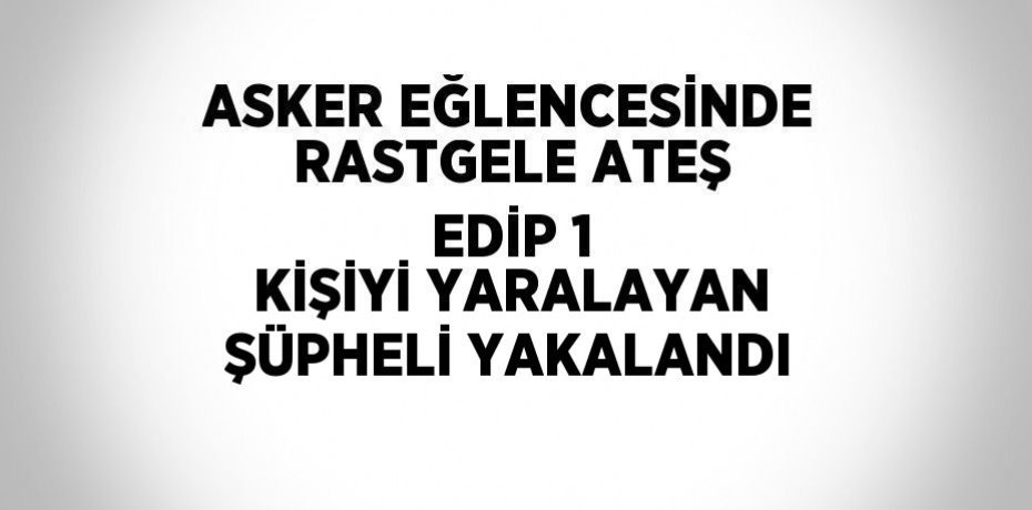 ASKER EĞLENCESİNDE RASTGELE ATEŞ EDİP 1 KİŞİYİ YARALAYAN ŞÜPHELİ YAKALANDI