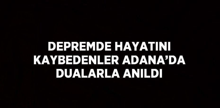 DEPREMDE HAYATINI KAYBEDENLER ADANA’DA DUALARLA ANILDI