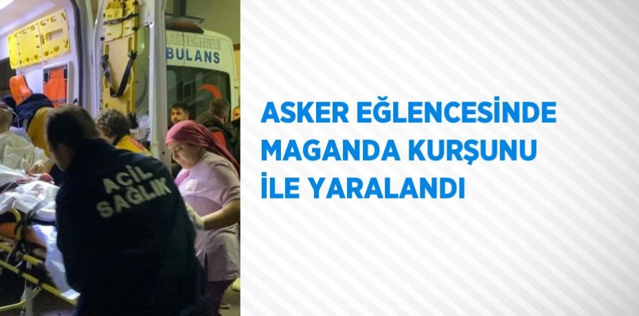 ASKER EĞLENCESİNDE MAGANDA KURŞUNU İLE YARALANDI
