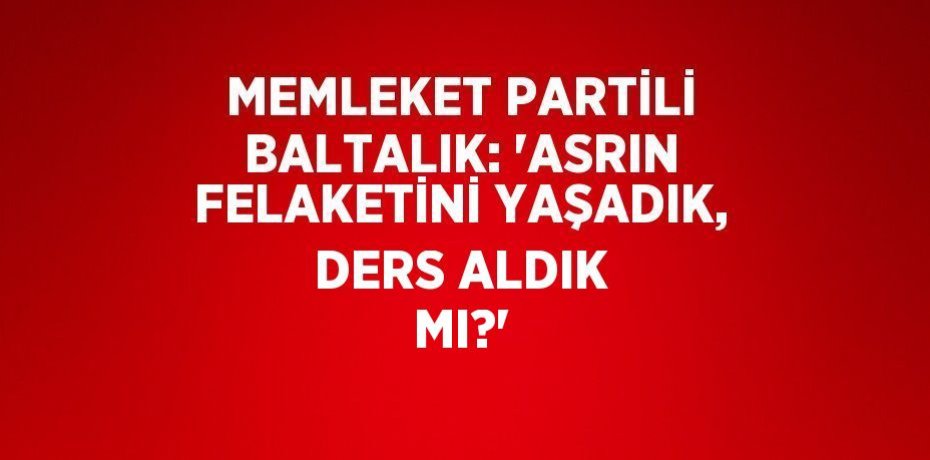 MEMLEKET PARTİLİ BALTALIK: 'ASRIN FELAKETİNİ YAŞADIK, DERS ALDIK MI?'