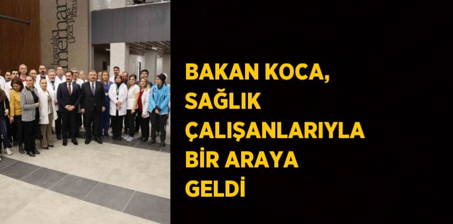 BAKAN KOCA, SAĞLIK ÇALIŞANLARIYLA BİR ARAYA GELDİ