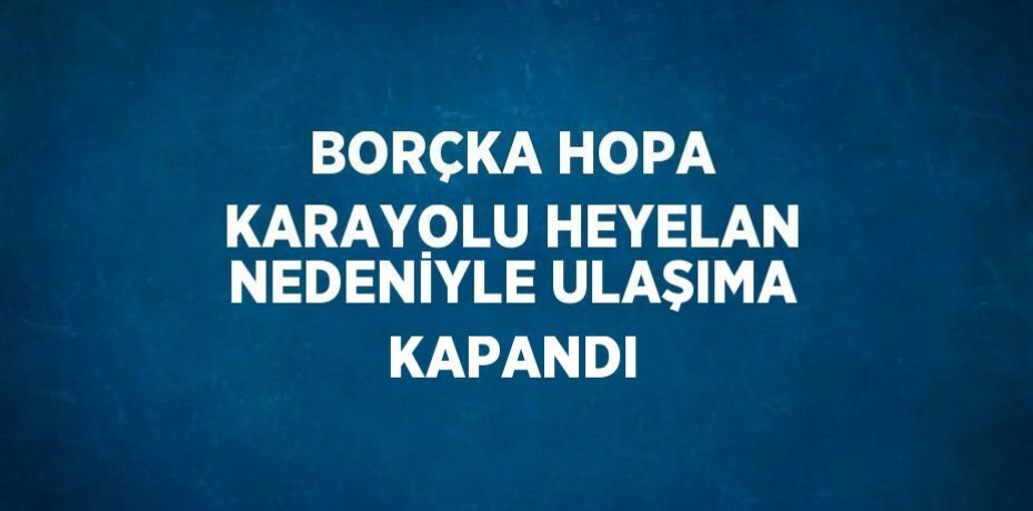 BORÇKA HOPA KARAYOLU HEYELAN NEDENİYLE ULAŞIMA KAPANDI