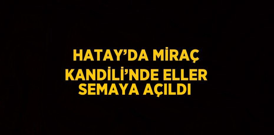 HATAY’DA MİRAÇ KANDİLİ’NDE ELLER SEMAYA AÇILDI