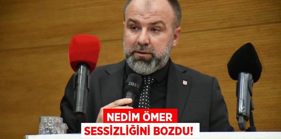 NEDİM ÖMER SESSİZLİĞİNİ BOZDU!