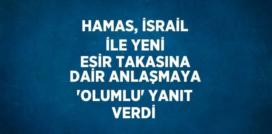HAMAS, İSRAİL İLE YENİ ESİR TAKASINA DAİR ANLAŞMAYA 'OLUMLU' YANIT VERDİ
