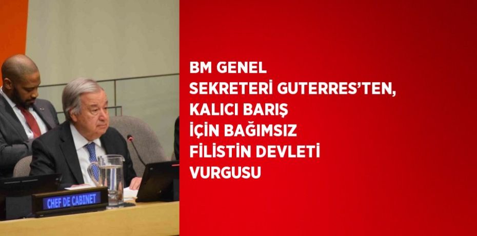 BM GENEL SEKRETERİ GUTERRES’TEN, KALICI BARIŞ İÇİN BAĞIMSIZ FİLİSTİN DEVLETİ VURGUSU