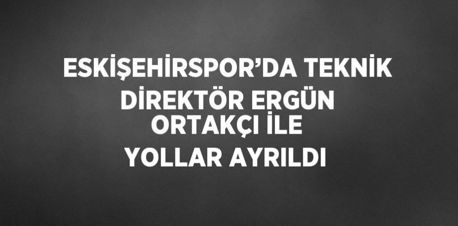 ESKİŞEHİRSPOR’DA TEKNİK DİREKTÖR ERGÜN ORTAKÇI İLE YOLLAR AYRILDI