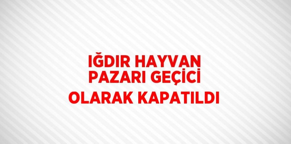 IĞDIR HAYVAN PAZARI GEÇİCİ OLARAK KAPATILDI