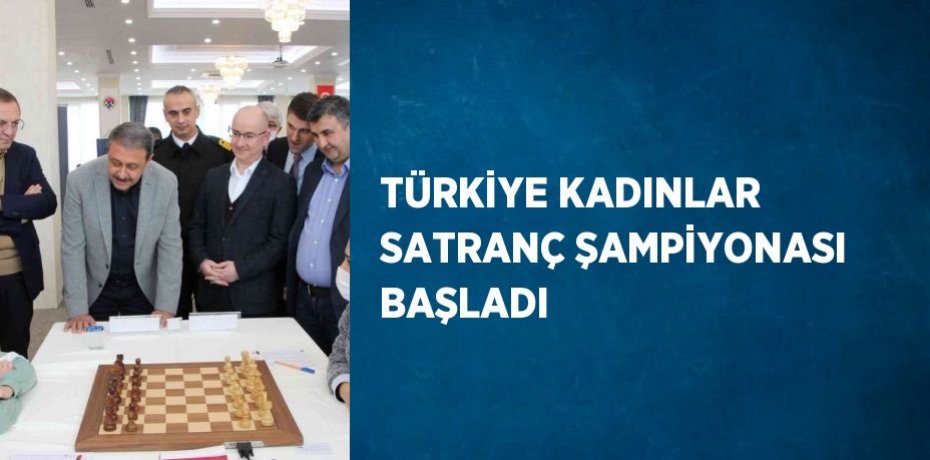 TÜRKİYE KADINLAR SATRANÇ ŞAMPİYONASI BAŞLADI